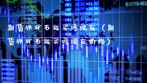 期货铁矿石能买吗现在（期货铁矿石能买吗现在） (https://www.njaxzs.com/) 期货直播间 第1张