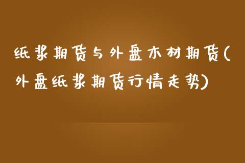 纸浆期货与外盘木材期货(外盘纸浆期货行情走势) (https://www.njaxzs.com/) 期货开户 第1张