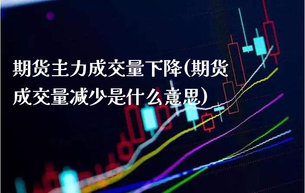 期货主力成交量下降(期货成交量减少是什么意思) (https://www.njaxzs.com/) 内盘期货 第1张