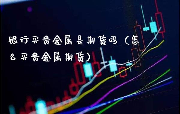 银行买贵金属是期货吗（怎么买贵金属期货） (https://www.njaxzs.com/) 期货直播间 第1张