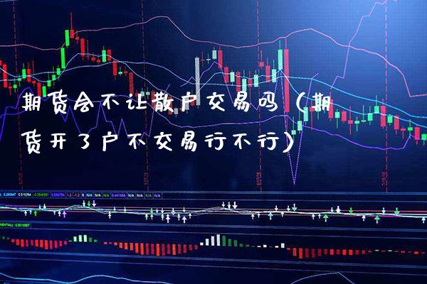 期货会不让散户交易吗（期货开了户不交易行不行） (https://www.njaxzs.com/) 黄金期货 第1张