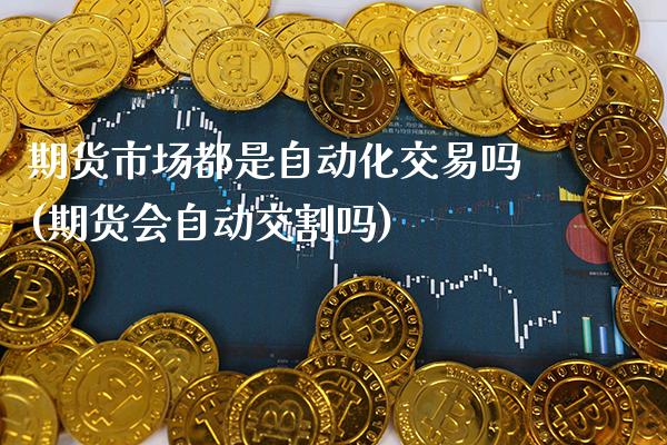 期货市场都是自动化交易吗(期货会自动交割吗) (https://www.njaxzs.com/) 期货开户 第1张