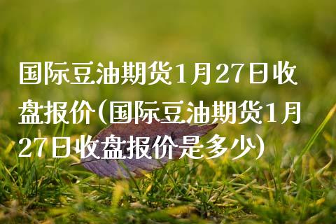 国际豆油期货1月27日收盘报价(国际豆油期货1月27日收盘报价是多少) (https://www.njaxzs.com/) 期货直播间 第1张