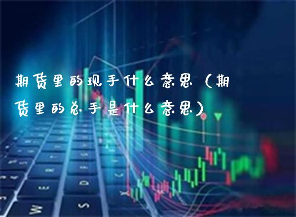 期货里的现手什么意思（期货里的总手是什么意思） (https://www.njaxzs.com/) 期货行情 第1张