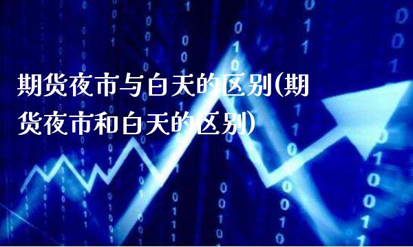 期货夜市与白天的区别(期货夜市和白天的区别) (https://www.njaxzs.com/) 原油期货 第1张