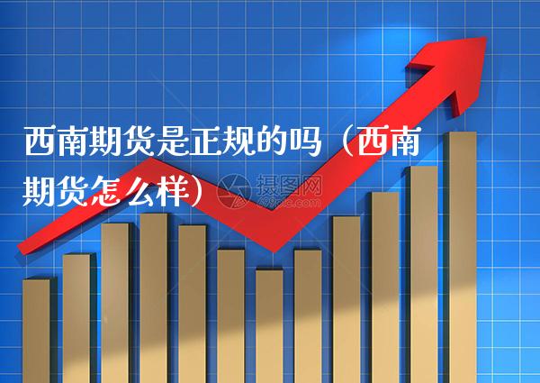 西南期货是正规的吗(西南期货怎么样) 期货行情 第1张-爱新财经 西南期货是正规的吗(西南期货怎么样) (https://www.njaxzs.com/) 期货行情 第1张