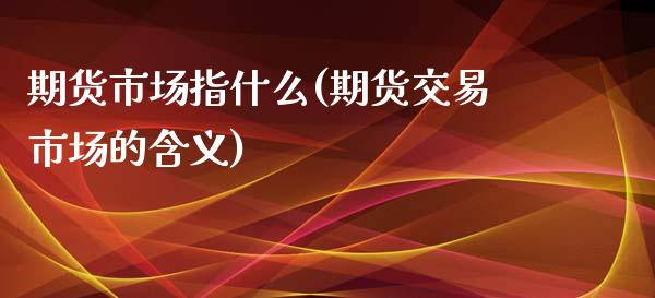 期货市场指什么(期货交易市场的含义) 期货开户 第1张-爱新财经 期货市场指什么(期货交易市场的含义) (https://www.njaxzs.com/) 期货开户 第1张