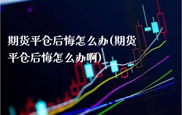 期货平仓后悔怎么办(期货平仓后悔怎么办啊) (https://www.njaxzs.com/) 期货直播间 第1张