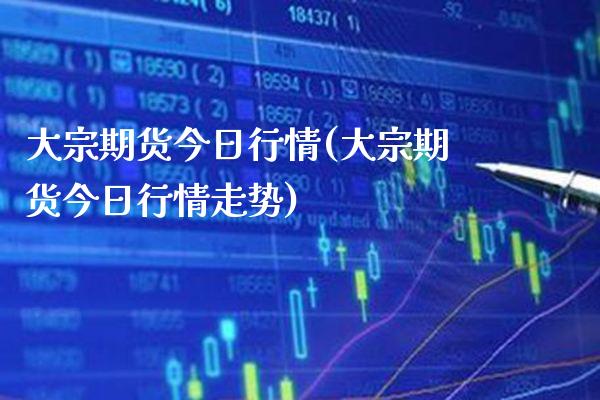 大宗期货今日行情(大宗期货今日行情走势) (https://www.njaxzs.com/) 期货直播间 第1张