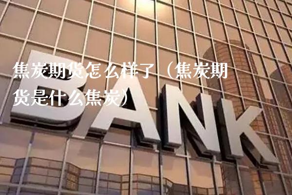 焦炭期货怎么样了（焦炭期货是什么焦炭） (https://www.njaxzs.com/) 期货直播间 第1张