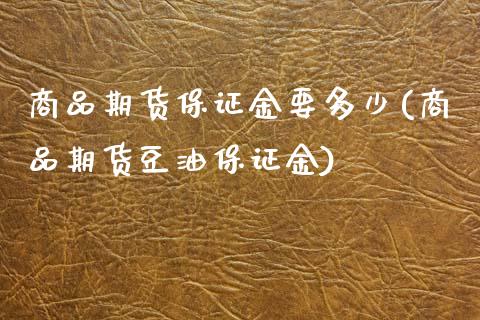 商品期货保证金要多少(商品期货豆油保证金) (https://www.njaxzs.com/) 原油期货 第1张