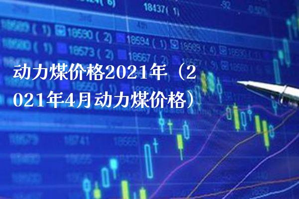 动力煤2021年（2021年4月动力煤） (https://www.njaxzs.com/) 原油期货 第1张
