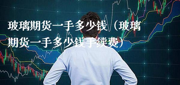 玻璃期货一手多少钱（玻璃期货一手多少钱手续费） (https://www.njaxzs.com/) 期货直播间 第1张