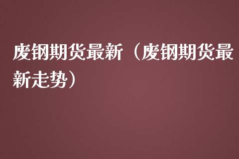 废钢期货最新（废钢期货最新走势） (https://www.njaxzs.com/) 期货直播间 第1张
