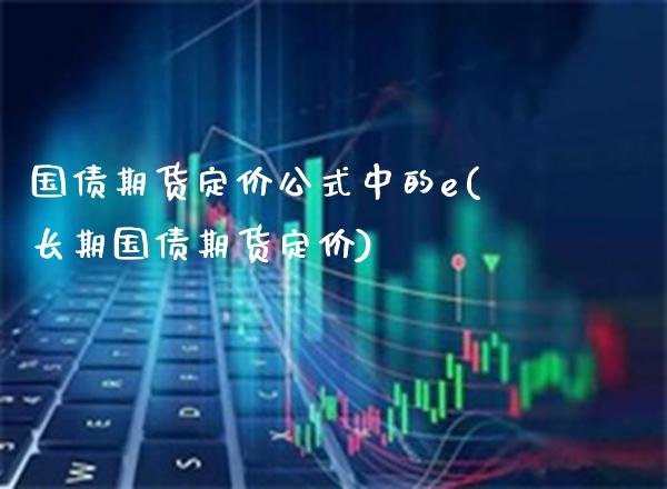 国债期货定价公式中的e(长期国债期货定价) (https://www.njaxzs.com/) 期货开户 第1张