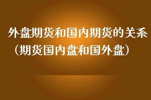 外盘期货和国内期货的关系（期货国内盘和国外盘） (https://www.njaxzs.com/) 原油期货 第1张