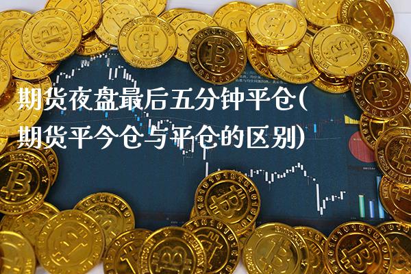期货夜盘最后五分钟平仓(期货平今仓与平仓的区别) (https://www.njaxzs.com/) 期货投资 第1张