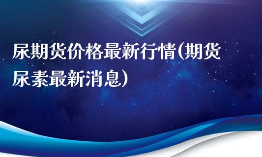 尿期货最新行情(期货尿素最新消息) 期货直播间 第1张-爱新财经 尿期货最新行情(期货尿素最新消息) (https://www.njaxzs.com/) 期货直播间 第1张