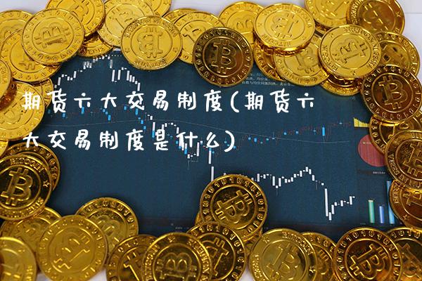 期货六大交易制度(期货六大交易制度是什么) (https://www.njaxzs.com/) 期货直播间 第1张