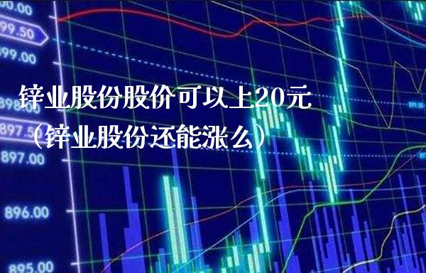 锌业股份股价可以上20元（锌业股份还能涨么） (https://www.njaxzs.com/) 期货直播间 第1张
