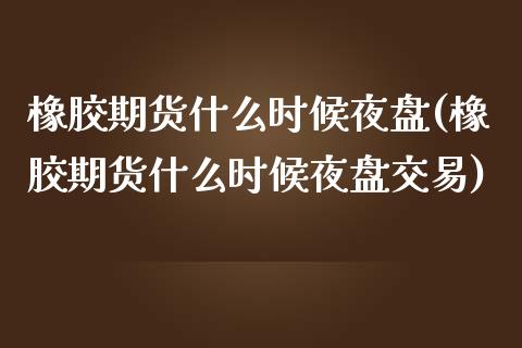 橡胶期货什么时候夜盘(橡胶期货什么时候夜盘交易) (https://www.njaxzs.com/) 原油期货 第1张