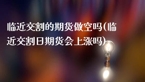 临近交割的期货做空吗(临近交割日期货会上涨吗) (https://www.njaxzs.com/) 期货投资 第1张