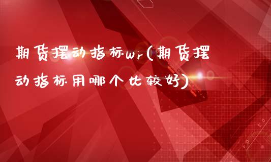 期货摆动指标wr(期货摆动指标用哪个比较好) (https://www.njaxzs.com/) 期货直播间 第1张