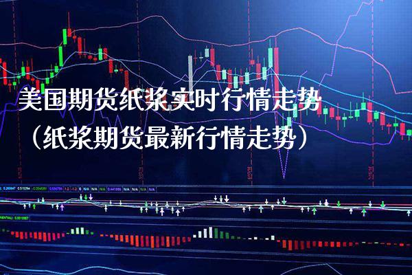 美国期货纸浆实时行情走势（纸浆期货最新行情走势） (https://www.njaxzs.com/) 期货直播间 第1张