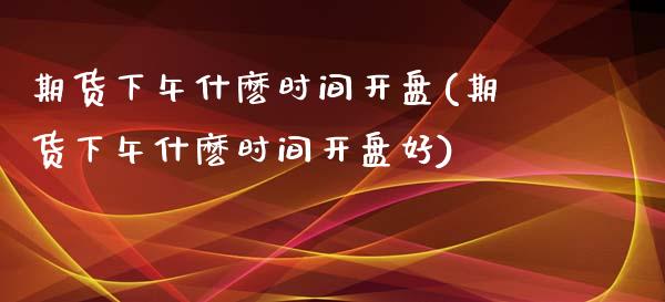 期货下午什麽时间(期货下午什麽时间好) (https://www.njaxzs.com/) 期货行情 第1张