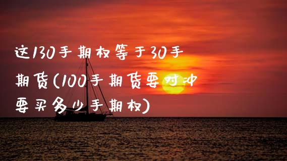 这130手期权等于30手期货(100手期货要对冲要买多少手期权) (https://www.njaxzs.com/) 期货开户 第1张
