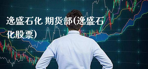 逸盛石化 期货部(逸盛石化股票) (https://www.njaxzs.com/) 内盘期货 第1张