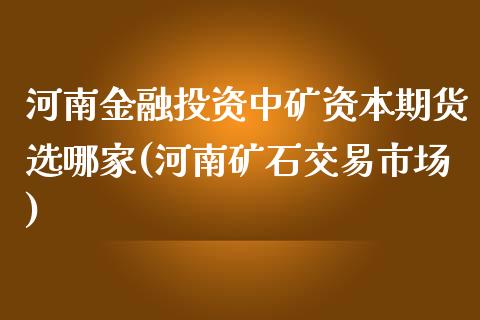 河南金融投资中矿资本期货选哪家(河南矿石交易市场) (https://www.njaxzs.com/) 期货直播间 第1张