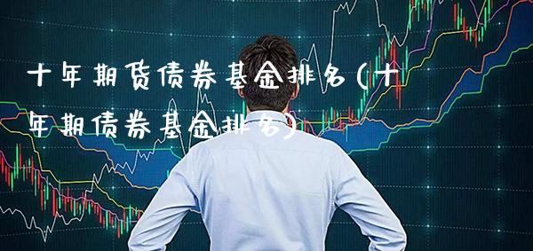 十年期货债券基金排名(十年期债券基金排名) (https://www.njaxzs.com/) 内盘期货 第1张
