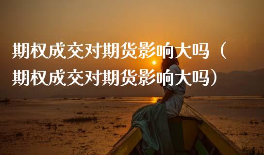 期权成交对期货影响大吗（期权成交对期货影响大吗） (https://www.njaxzs.com/) 期货直播间 第1张