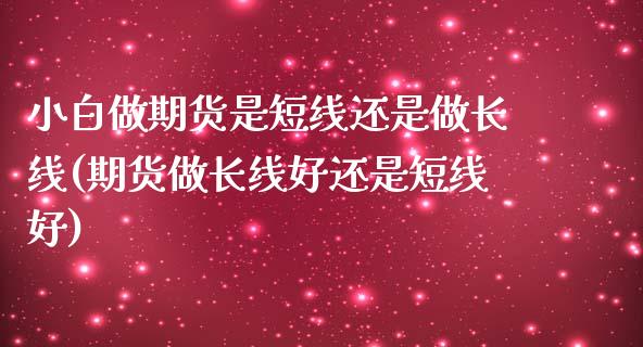 小白做期货是短线还是做长线(期货做长线好还是短线好) (https://www.njaxzs.com/) 原油期货 第1张
