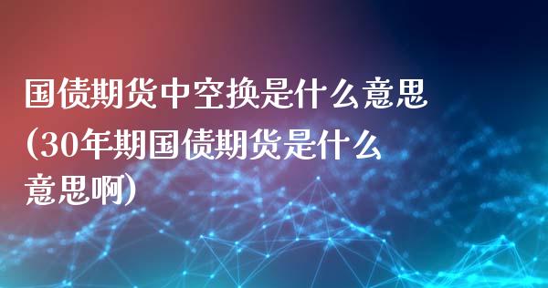 国债期货中空换是什么意思(30年期国债期货是什么意思啊) (https://www.njaxzs.com/) 原油期货 第1张