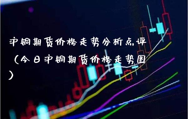 沪铜期货走势分析点评（今日沪铜期货走势图） (https://www.njaxzs.com/) 期货直播间 第1张