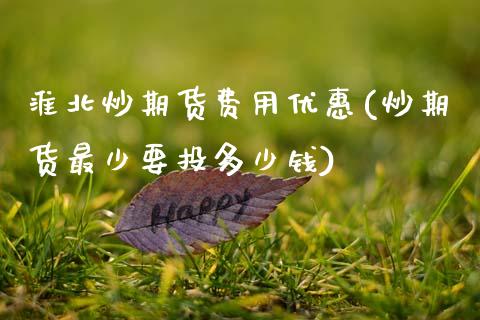 淮北炒期货费用优惠(炒期货最少要投多少钱) (https://www.njaxzs.com/) 期货直播间 第1张