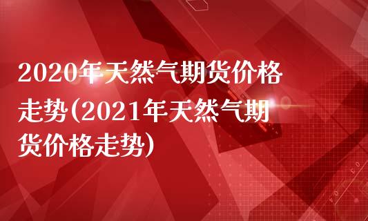 2020年天然气期货价格走势(2021年天然气期货价格走势) (https://www.njaxzs.com/) 期货行情 第1张