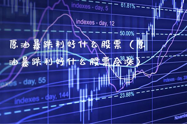 原油暴跌利好什么股票（原油暴跌利好什么股票会涨） (https://www.njaxzs.com/) 期货直播间 第1张