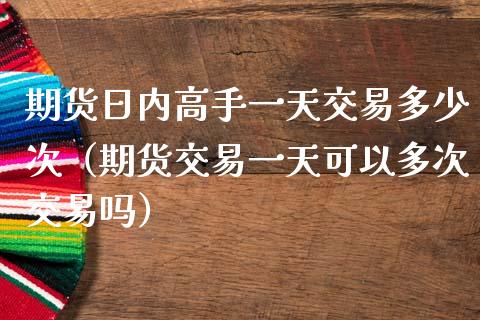 期货日内高手一天交易多少次（期货交易一天可以多次交易吗） (https://www.njaxzs.com/) 内盘期货 第1张
