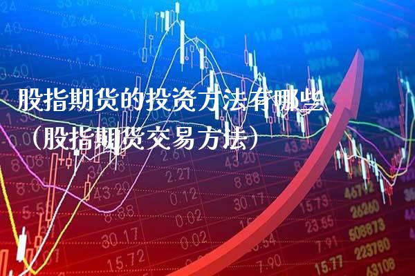 股指期货的投资方法有哪些（股指期货交易方法） (https://www.njaxzs.com/) 期货直播间 第1张