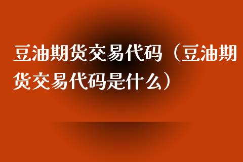 豆油期货交易代码（豆油期货交易代码是什么） (https://www.njaxzs.com/) 期货直播间 第1张