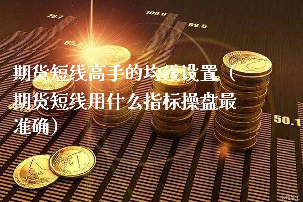 期货短线高手的均线设置（期货短线用什么指标操盘最准确） (https://www.njaxzs.com/) 期货直播间 第1张