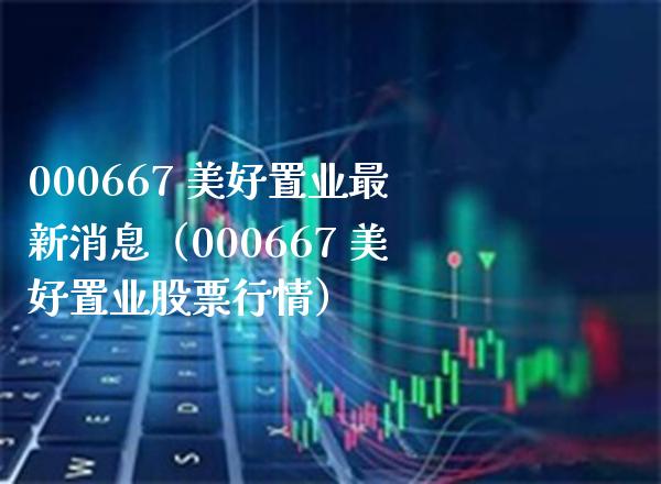 000667 美好置业最新消息（000667 美好置业股票行情） (https://www.njaxzs.com/) 期货直播间 第1张