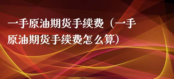 一手原油期货手续费（一手原油期货手续费怎么算） (https://www.njaxzs.com/) 内盘期货 第1张
