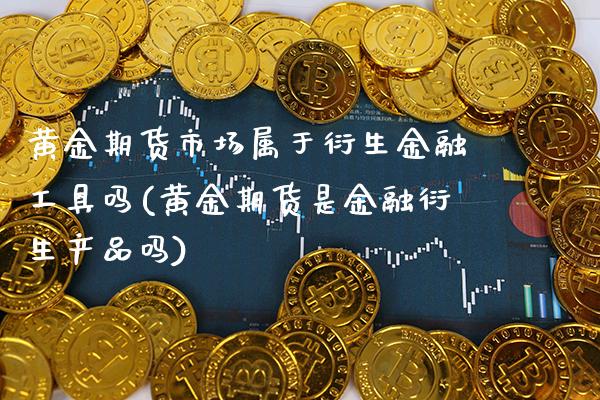 黄金期货市场属于衍生金融工具吗(黄金期货是金融衍生产品吗) (https://www.njaxzs.com/) 期货行情 第1张