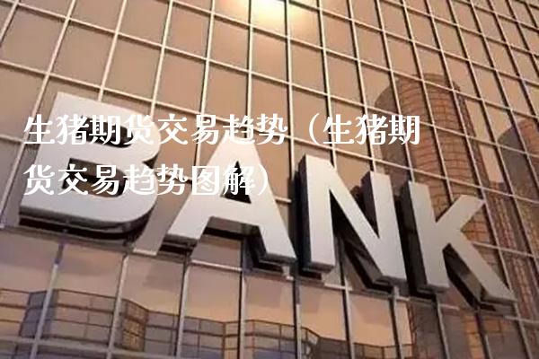 生猪期货交易趋势（生猪期货交易趋势图解） (https://www.njaxzs.com/) 期货直播间 第1张