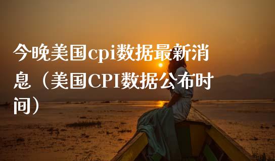 今晚美国cpi数据最新消息（美国CPI数据公布时间） (https://www.njaxzs.com/) 期货行情 第1张