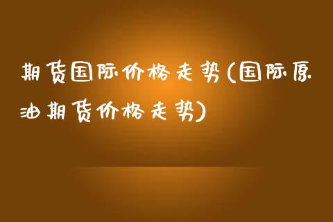 期货国际价格走势(国际原油期货价格走势) (https://www.njaxzs.com/) 黄金期货 第1张